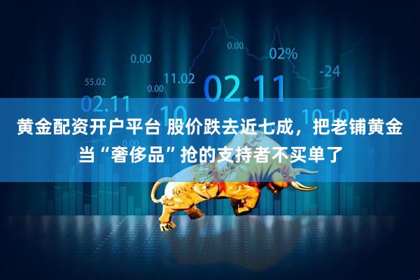 黄金配资开户平台 股价跌去近七成，把老铺黄金当“奢侈品”抢的支持者不买单了