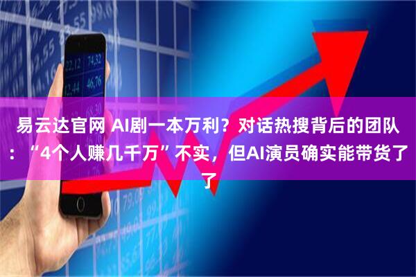 易云达官网 AI剧一本万利？对话热搜背后的团队：“4个人赚几千万”不实，但AI演员确实能带货了