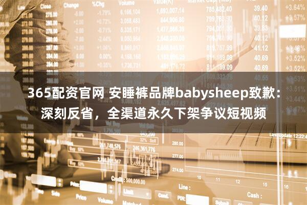 365配资官网 安睡裤品牌babysheep致歉：深刻反省，全渠道永久下架争议短视频