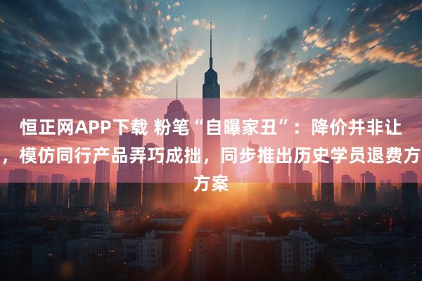 恒正网APP下载 粉笔“自曝家丑”：降价并非让利，模仿同行产品弄巧成拙，同步推出历史学员退费方案
