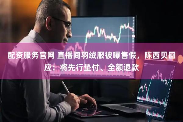 配资服务官网 直播间羽绒服被曝售假，陈西贝回应：将先行垫付、全额退款