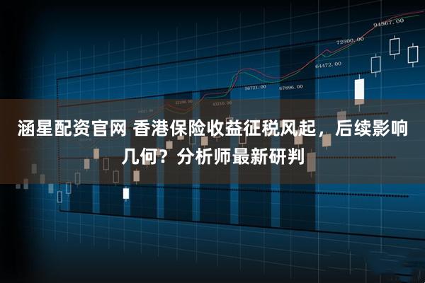 涵星配资官网 香港保险收益征税风起，后续影响几何？分析师最新研判