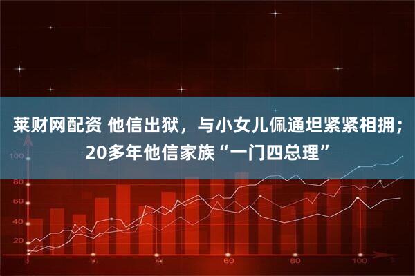 莱财网配资 他信出狱,与小女儿佩通坦紧紧相拥;20多年他信家族“一门四总理”