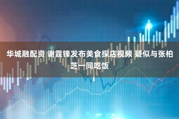 华城融配资 谢霆锋发布美食探店视频 疑似与张柏芝一同吃饭