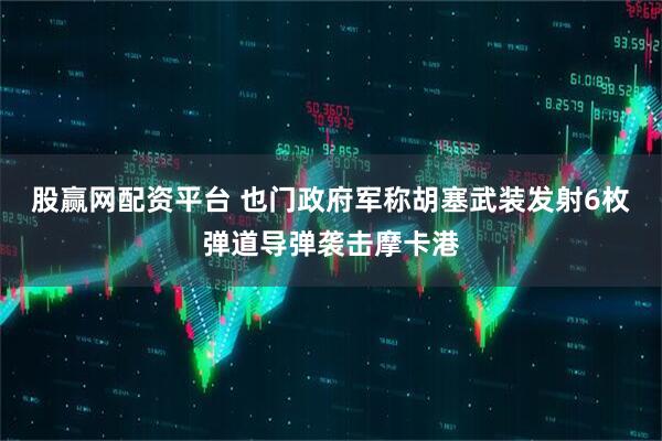 股赢网配资平台 也门政府军称胡塞武装发射6枚弹道导弹袭击摩卡港