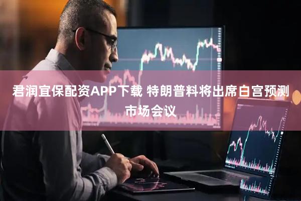 君润宜保配资APP下载 特朗普料将出席白宫预测市场会议
