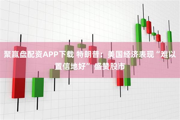 聚赢盘配资APP下载 特朗普：美国经济表现“难以置信地好” 盛赞股市