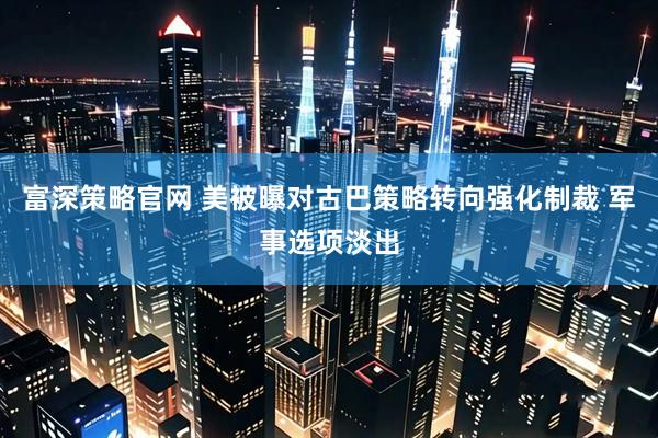 富深策略官网 美被曝对古巴策略转向强化制裁 军事选项淡出