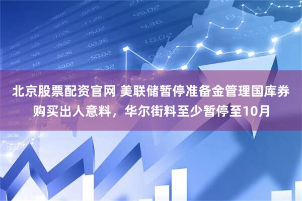 北京股票配资官网 美联储暂停准备金管理国库券购买出人意料，华尔街料至少暂停至10月