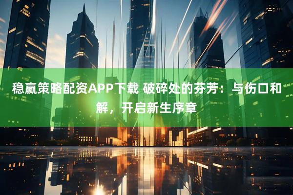 稳赢策略配资APP下载 破碎处的芬芳：与伤口和解，开启新生序章