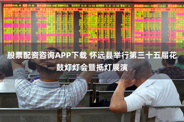 股票配资咨询APP下载 怀远县举行第三十五届花鼓灯灯会暨抵灯展演