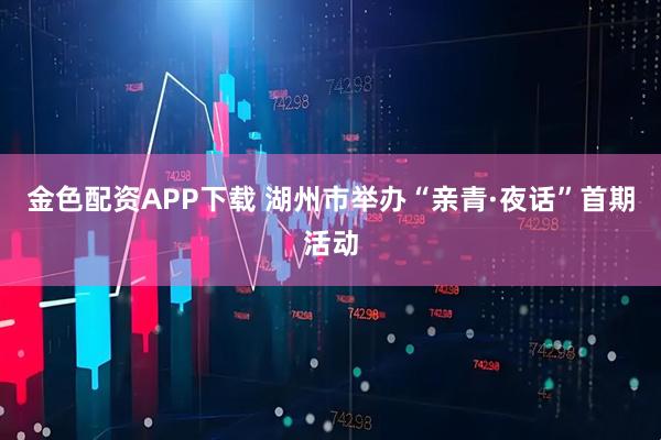 金色配资APP下载 湖州市举办“亲青·夜话”首期活动