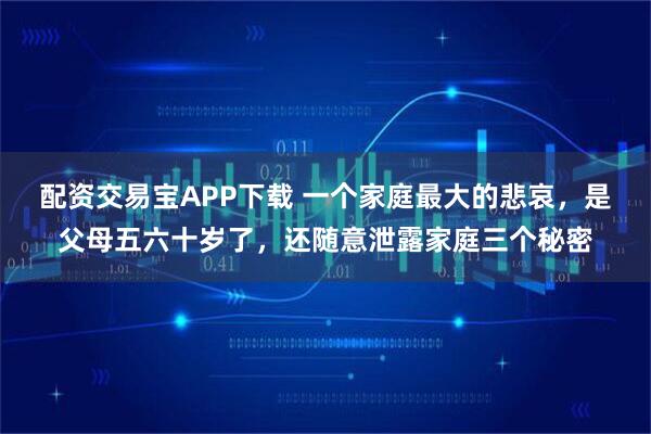 配资交易宝APP下载 一个家庭最大的悲哀，是父母五六十岁了，还随意泄露家庭三个秘密