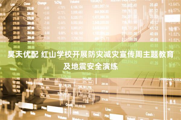 昊天优配 红山学校开展防灾减灾宣传周主题教育及地震安全演练