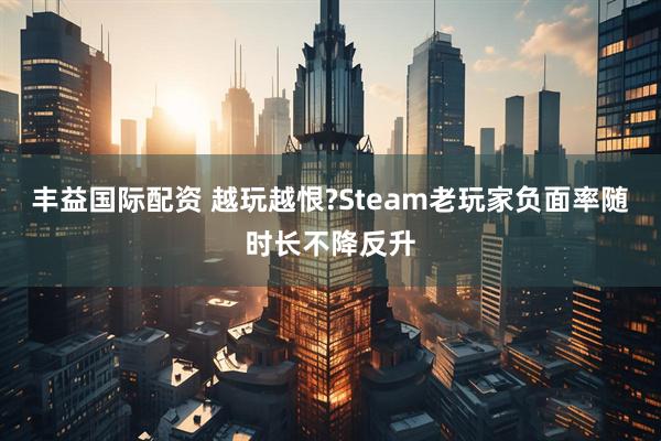 丰益国际配资 越玩越恨?Steam老玩家负面率随时长不降反升