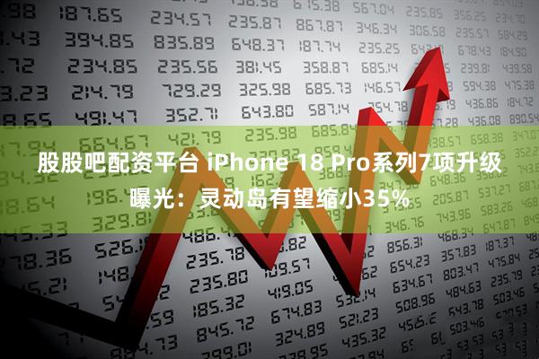股股吧配资平台 iPhone 18 Pro系列7项升级曝光：灵动岛有望缩小35%