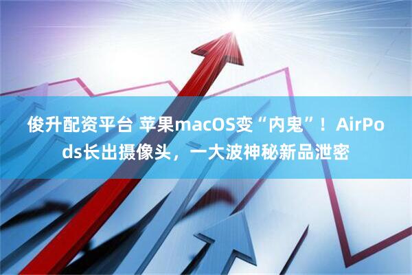 俊升配资平台 苹果macOS变“内鬼”！AirPods长出摄像头，一大波神秘新品泄密