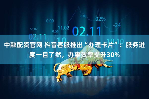 中融配资官网 抖音客服推出“办理卡片”：服务进度一目了然，办事效率提升30%