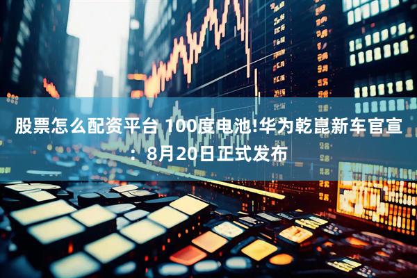 股票怎么配资平台 100度电池!华为乾崑新车官宣：8月20日正式发布