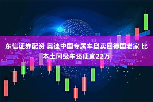 东信证券配资 奥迪中国专属车型卖回德国老家 比本土同级车还便宜22万