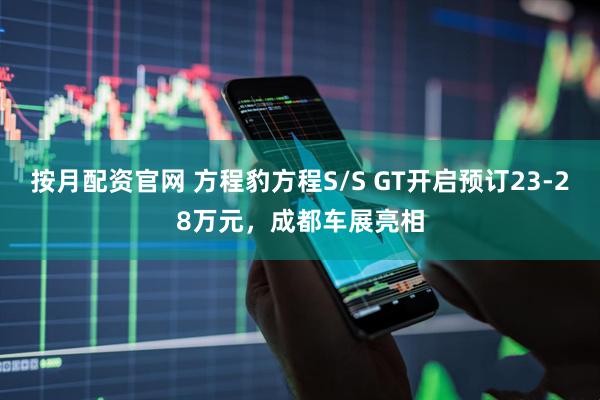 按月配资官网 方程豹方程S/S GT开启预订23-28万元，成都车展亮相