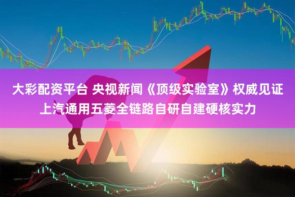 大彩配资平台 央视新闻《顶级实验室》权威见证上汽通用五菱全链路自研自建硬核实力