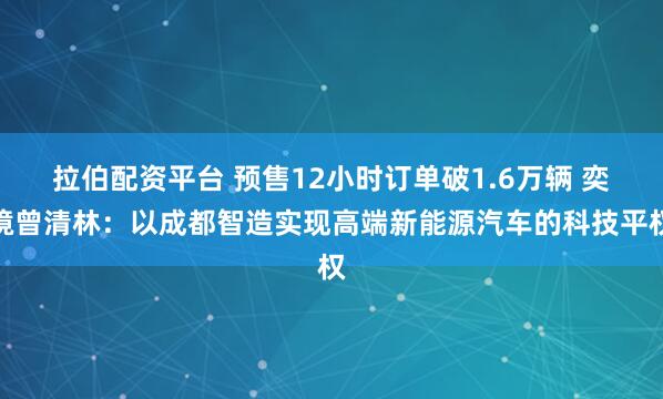 拉伯配资平台 预售12小时订单破1.6万辆 奕境曾清林：以成都智造实现高端新能源汽车的科技平权